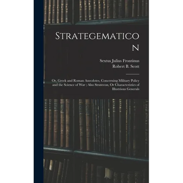 Strategematicon: Or, Greek and Roman Anecdotes, Concerning Military Policy and the Science of War; Also Stratecon, Or Characteristics o