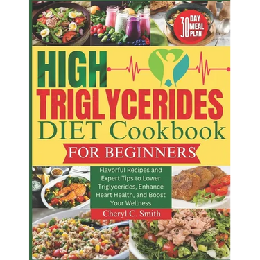 High Triglyceride Diet Cookbook for Beginners: Flavorful Recipes and Expert Tips to Lower Triglycerides, Enhance Heart Health, and Boost Your Wellness