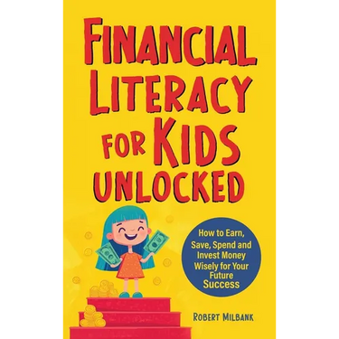 Financial Literacy for Kids Unlocked: How to Earn, Spend and Invest Wisely for Your Future Success