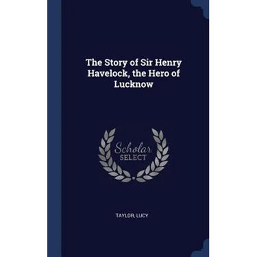 The Story of Sir Henry Havelock, the Hero of Lucknow
