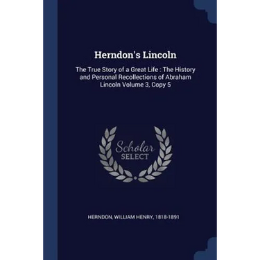 Herndon's Lincoln: The True Story of a Great Life: The History and Personal Recollections of Abraham Lincoln Volume 3, Copy 5