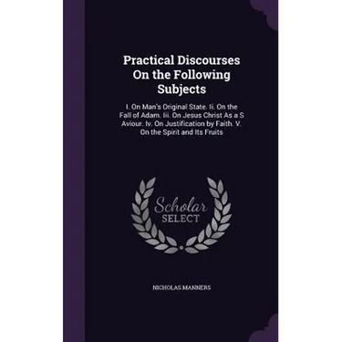 Practical Discourses On the Following Subjects: I. On Man's Original State. Ii. On the Fall of Adam. Iii. On Jesus Christ As a S Aviour. Iv. On Justif