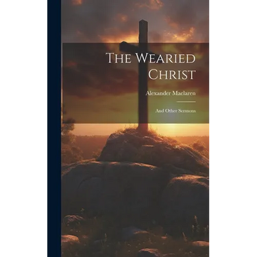 The Wearied Christ: And Other Sermons