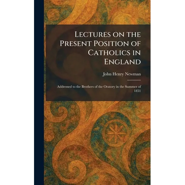 Lectures on the Present Position of Catholics in England: Addressed to the Brothers of the Oratory in the Summer of 1851