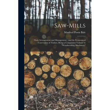 Saw-Mills: Their Arrangement and Management; and the Economical Conversion of Timber, Being a Companion Volume to "Woodworking Machinery"