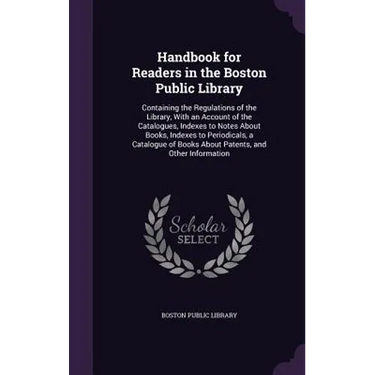 Handbook for Readers in the Boston Public Library: Containing the Regulations of the Library, With an Account of the Catalogues, Indexes to Notes Abou