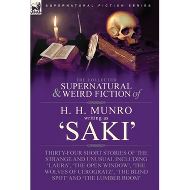 The Collected Supernatural and Weird Fiction of H. H. Munro (Saki): Thirty-Four Short Stories of the Strange and Unusual Including 'Laura', 'The Open