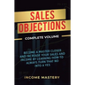 Sales Objections: Become a Master Closer and Increase Your Sales and Income by Learning How to Always Turn That No into a Yes Complete Volume