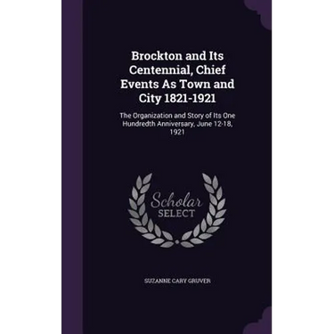 Brockton and Its Centennial, Chief Events As Town and City 1821-1921: The Organization and Story of Its One Hundredth Anniversary, June 12-18, 1921