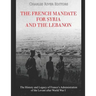 The French Mandate for Syria and the Lebanon: The History and Legacy of France's Administration of the Levant after World War I