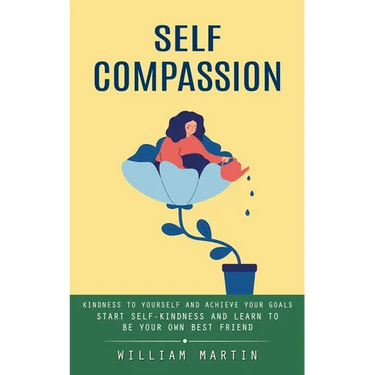 Self Compassion: Kindness to Yourself and Achieve Your Goals (Start Self-kindness and Learn to Be Your Own Best Friend)
