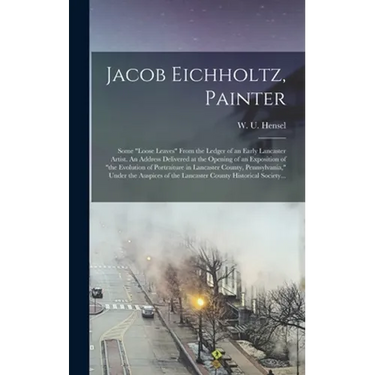 Jacob Eichholtz, Painter; Some "loose Leaves" From the Ledger of an Early Lancaster Artist. An Address Delivered at the Opening of an Exposition of "t