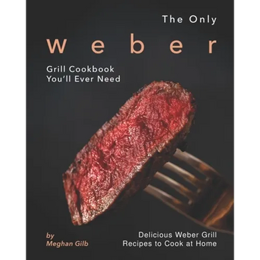 The Only Weber Grill Cookbook You'll Ever Need: Delicious Weber Grill Recipes to Cook at Home