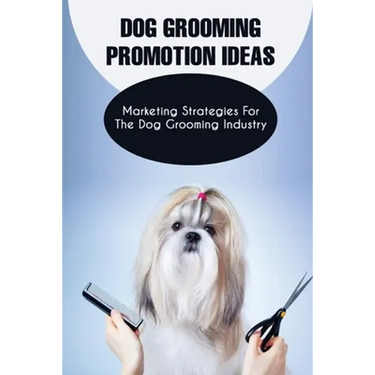 Dog Grooming Promotion Ideas: Marketing Strategies For The Dog Grooming Industry: Dog Grooming Promotion Ideas Book