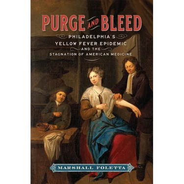 Purge and Bleed: Philadelphia's Yellow Fever Epidemic and the Stagnation of American Medicine