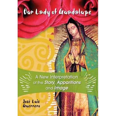 Our Lady of Guadalupe: A New Interpretation of the Story, Apparitions and Image