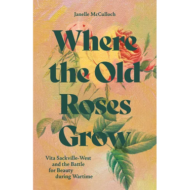 Where the Old Roses Grow: Vita Sackville-West and the Battle for Beauty During Wartime