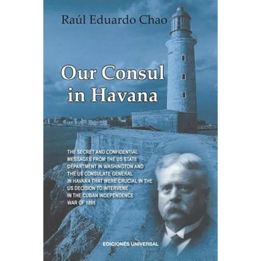 Our Consul in Havana Confidential and Classified Documents and Information Gathered by the American Consulate in Havana During the Days of the Cuban W