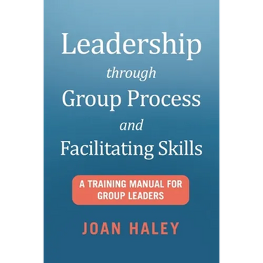 Leadership Through Group Process and Facilitating Skills: A Training Manual for Group Leaders