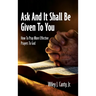 Ask And It Shall Be Given To You: How To Pray More Effective Prayers To God