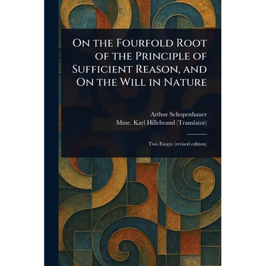 On the Fourfold Root of the Principle of Sufficient Reason, and On the Will in Nature