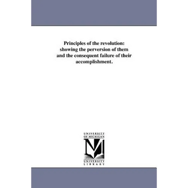Principles of the revolution: showing the perversion of them and the consequent failure of their accomplishment.
