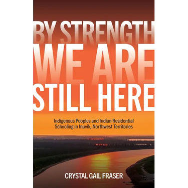 By Strength, We Are Still Here: Indigenous Peoples and Indian Residential Schooling in Inuvik, Northwest Territories