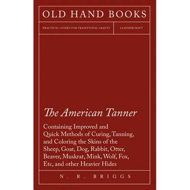 The American Tanner - Containing Improved and Quick Methods of Curing, Tanning, and Coloring the Skins of the Sheep, Goat, Dog, Rabbit, Otter, Beaver,