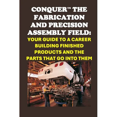 Conquer the Fabrication and Precision Assembly Field: Your Guide to a Career Building Finished Products and the Parts That Go into Them