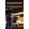 Woodworking: Step-by-step Guide to Learn the Best Techniques (The Complete Guide to Help You Create Easy Woodworking Projects)