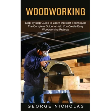 Woodworking: Step-by-step Guide to Learn the Best Techniques (The Complete Guide to Help You Create Easy Woodworking Projects)