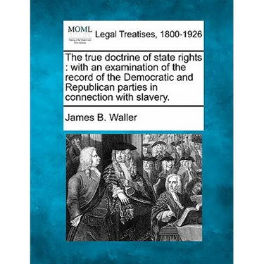 The True Doctrine of State Rights: With an Examination of the Record of the Democratic and Republican Parties in Connection with Slavery.