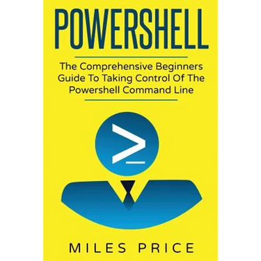 Powershell: The Comprehensive Beginners Guide To Taking Control Of The Powershell Command Line