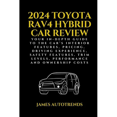 2024 Toyota Rav4 Hybrid Car Review: Your In-Depth Guide to the Car's Interior Features, Pricing, Driving Experience, Safety Features, Trim Levels, Per
