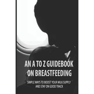 An A To Z Guidebook On Breastfeeding: Simple Ways To Boost Your Milk Supply And Stay On Good Track: Common Causes Of Low Milk Production In Moms