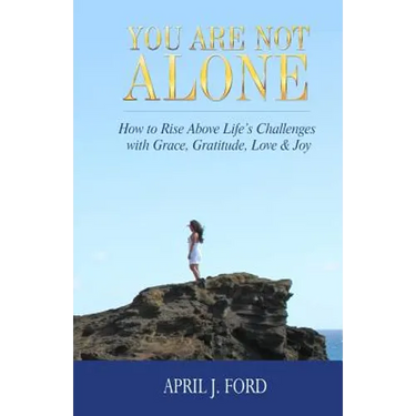 You Are Not Alone: How To Rise Above Life's Challenges With Grace, Gratitude, Love & Joy