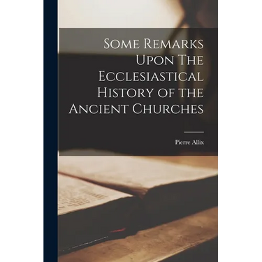 Some Remarks Upon The Ecclesiastical History of the Ancient Churches