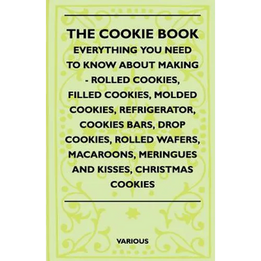 The Cookie Book - Everything You Need to Know about Making - Rolled Cookies, Filled Cookies, Molded Cookies, Refrigerator, Cookies Bars, Drop Cookies,