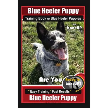Blue Heeler Puppy Training Book for Blue Heeler Puppies By BoneUP DOG Training: Are You Ready to Bone Up? Easy Steps * Fast Results Blue Heeler Puppy