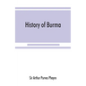 History of Burma: including Burma proper, Pegu, Taungu, Tenasserim, and Arakan: From the earliest time to the end of the first war with British India