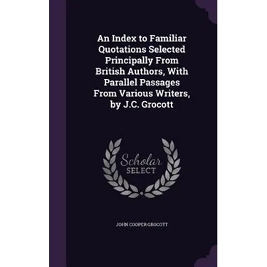 An Index to Familiar Quotations Selected Principally From British Authors, With Parallel Passages From Various Writers, by J.C. Grocott