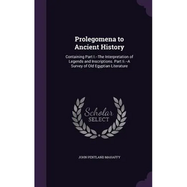 Prolegomena to Ancient History: Containing Part I.--The Interpretation of Legends and Inscriptions. Part Ii.--A Survey of Old Egyptian Literature