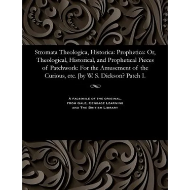 Stromata Theologica, Historica: Prophetica: Or, Theological, Historical, and Prophetical Pieces of Patchwork: For the Amusement of the Curious, Etc. [