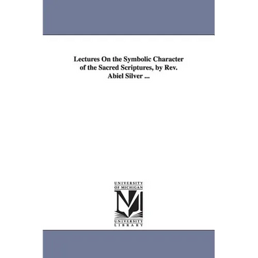Lectures On the Symbolic Character of the Sacred Scriptures, by Rev. Abiel Silver ...