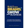 Build Your Brand, Grow Your Business: A Complete Guide To Branding For Entrepreneurs And Small Businesses