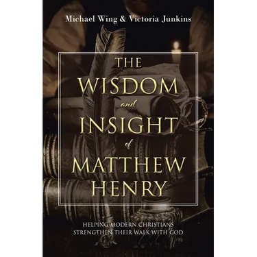 The Wisdom and Insight of Matthew Henry: Helping Modern Christians Strengthen Their Walk with God