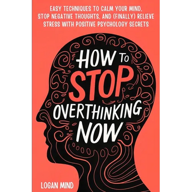 How to Stop Overthinking Now: Easy Techniques to Calm Your Mind, Stop Negative Thoughts, and (Finally) Relieve Stress With Positive Psychology Secre
