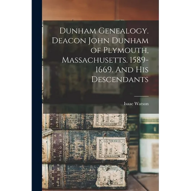 Dunham Genealogy. Deacon John Dunham of Plymouth, Massachusetts. 1589-1669. And His Descendants