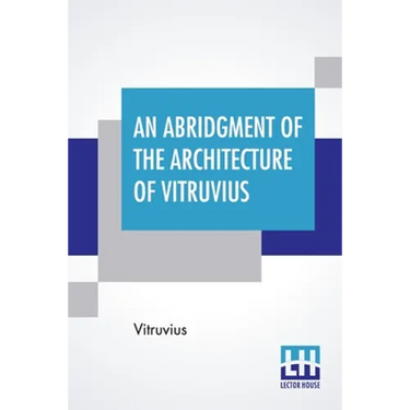 An Abridgment Of The Architecture Of Vitruvius: Containing A System Of The Whole Works Of That Author. To Which Is Added In This Edition The Etymology