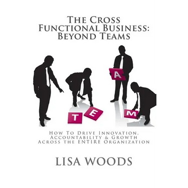 The Cross Functional Business: Beyond Teams: How to Drive Innovation, Accountability & Growth Across the ENTIRE Organization